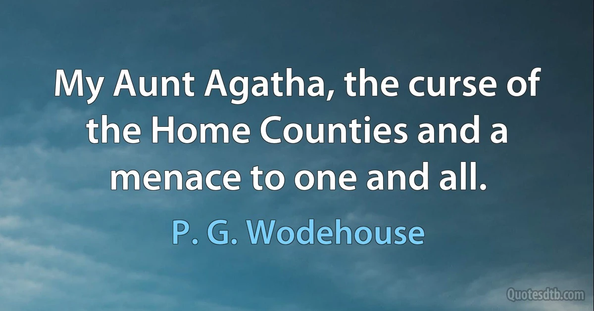 My Aunt Agatha, the curse of the Home Counties and a menace to one and all. (P. G. Wodehouse)