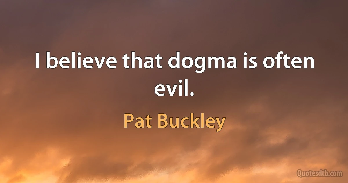 I believe that dogma is often evil. (Pat Buckley)