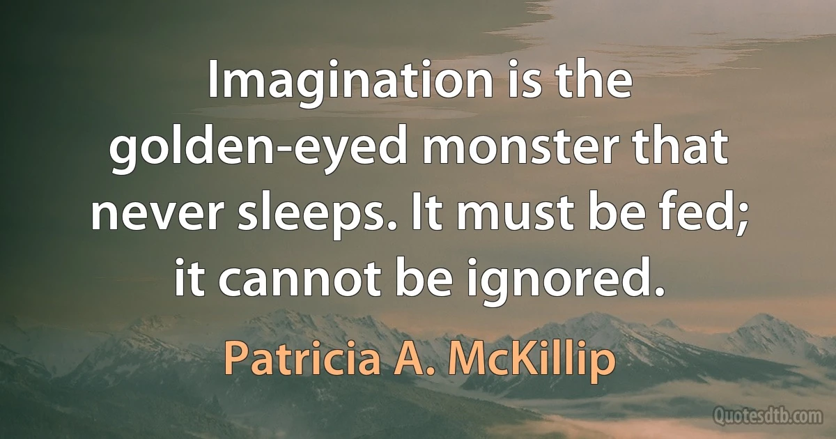 Imagination is the golden-eyed monster that never sleeps. It must be fed; it cannot be ignored. (Patricia A. McKillip)