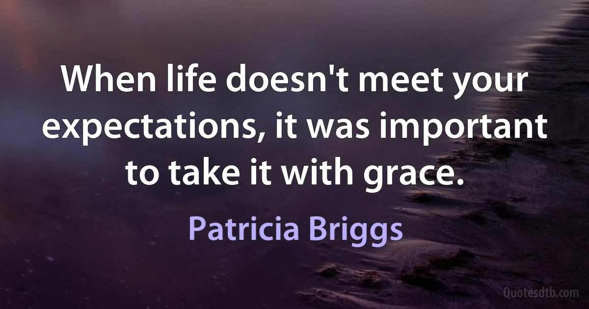 When life doesn't meet your expectations, it was important to take it with grace. (Patricia Briggs)