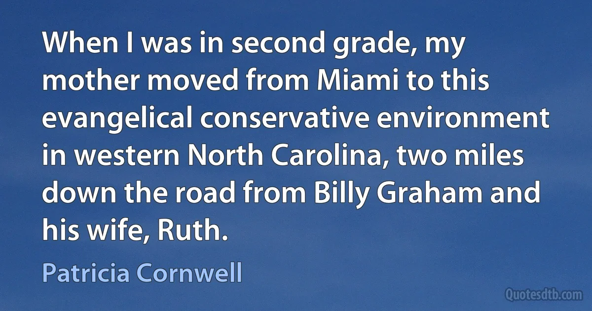 When I was in second grade, my mother moved from Miami to this evangelical conservative environment in western North Carolina, two miles down the road from Billy Graham and his wife, Ruth. (Patricia Cornwell)