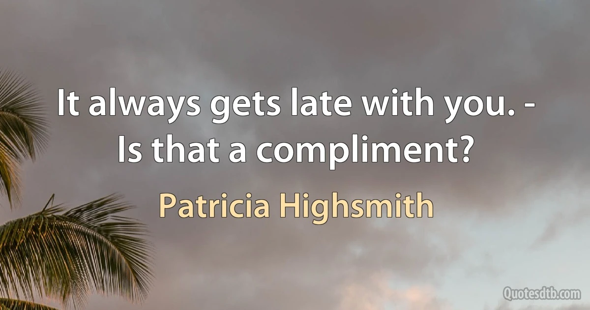 It always gets late with you. - Is that a compliment? (Patricia Highsmith)