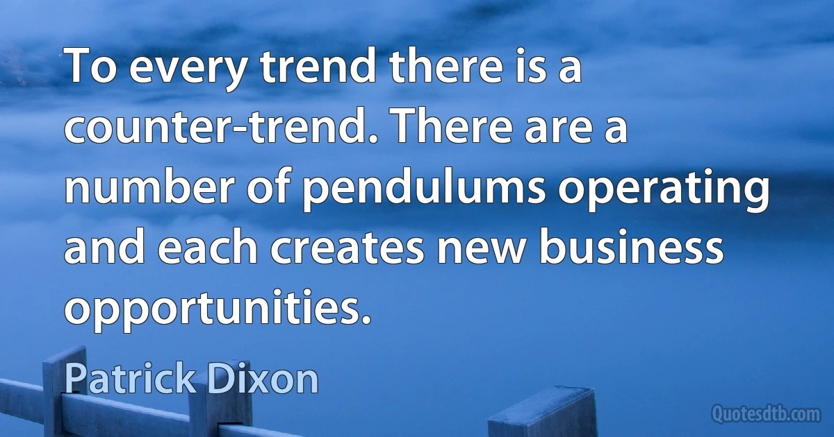 To every trend there is a counter-trend. There are a number of pendulums operating and each creates new business opportunities. (Patrick Dixon)