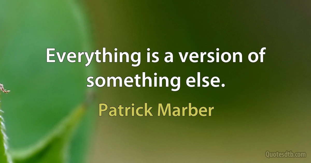 Everything is a version of something else. (Patrick Marber)