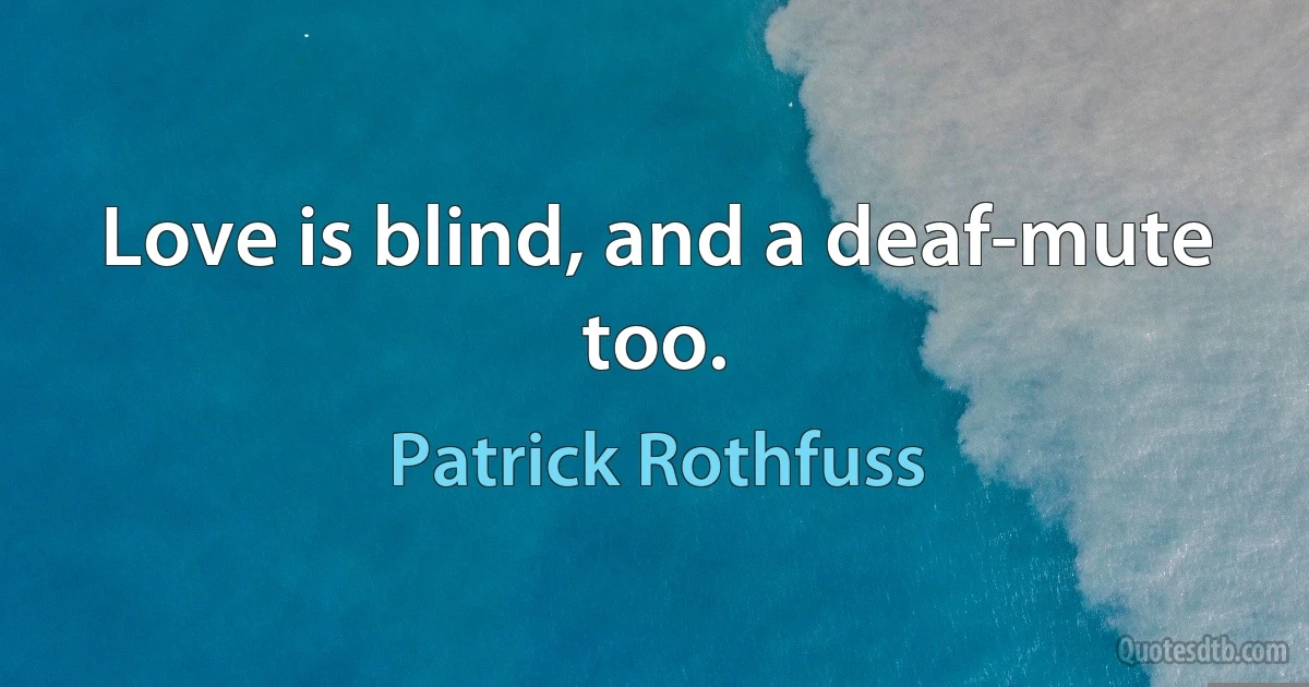 Love is blind, and a deaf-mute too. (Patrick Rothfuss)