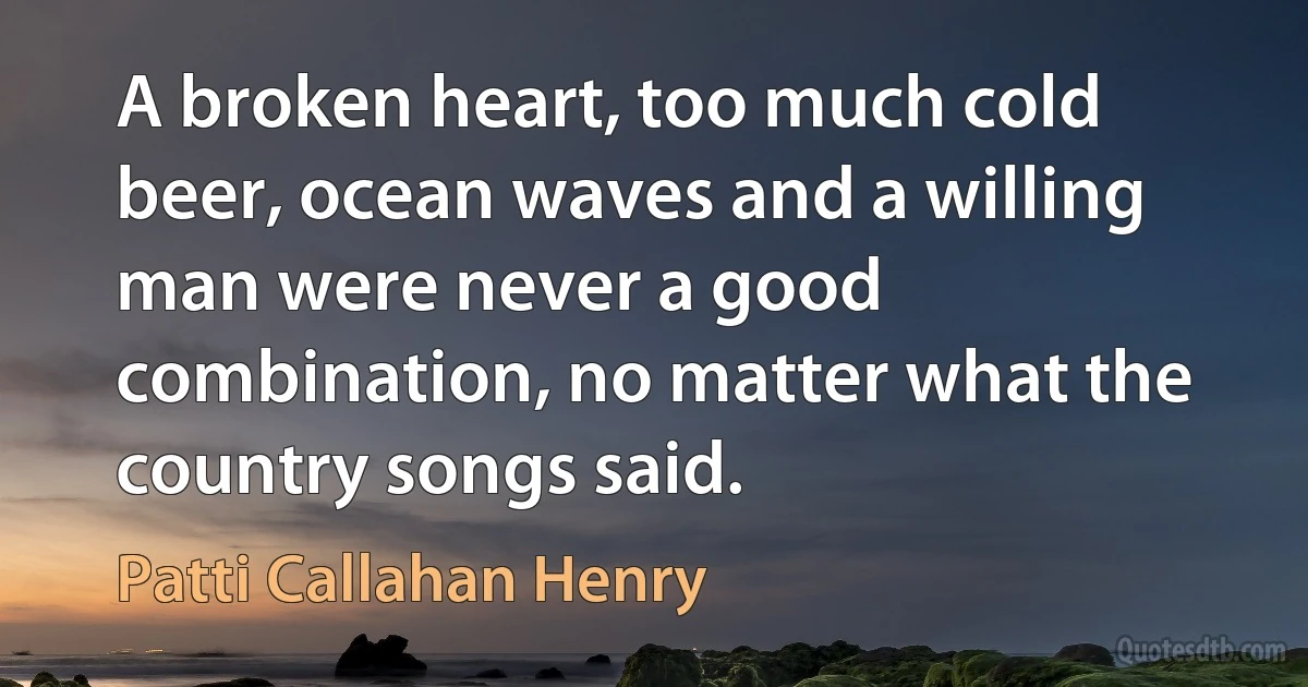 A broken heart, too much cold beer, ocean waves and a willing man were never a good combination, no matter what the country songs said. (Patti Callahan Henry)