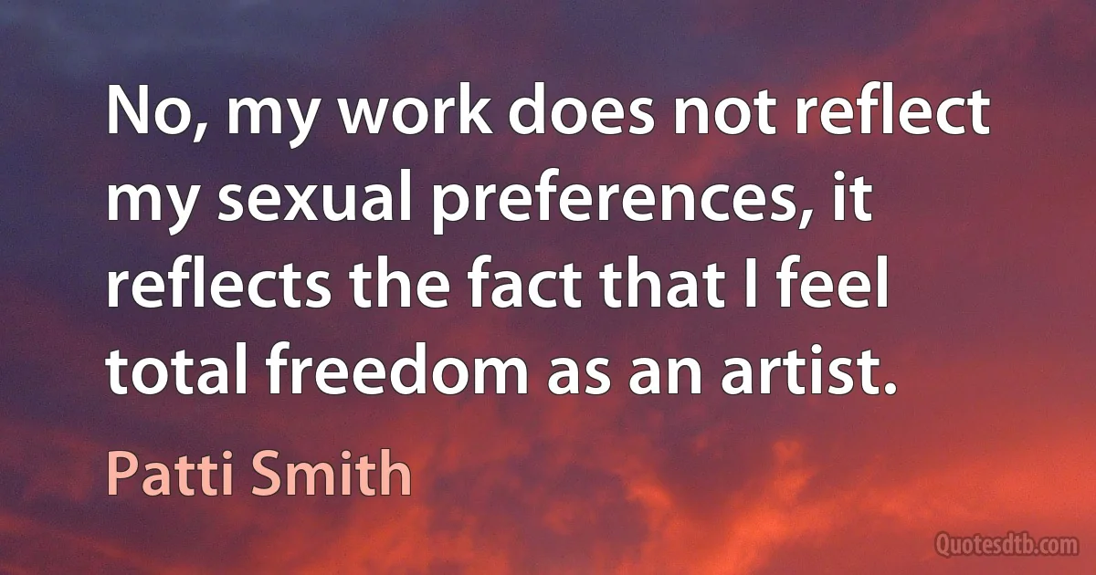 No, my work does not reflect my sexual preferences, it reflects the fact that I feel total freedom as an artist. (Patti Smith)