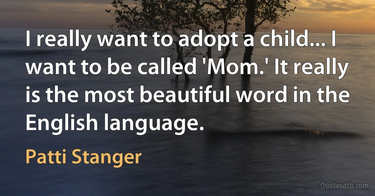 I really want to adopt a child... I want to be called 'Mom.' It really is the most beautiful word in the English language. (Patti Stanger)