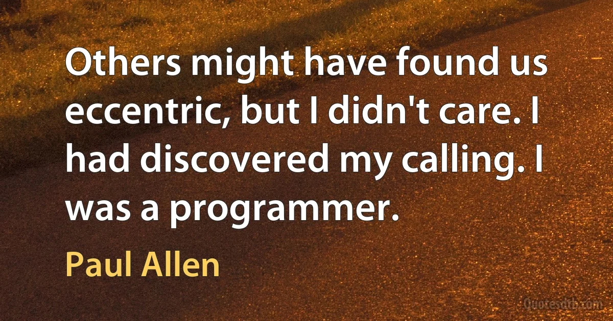 Others might have found us eccentric, but I didn't care. I had discovered my calling. I was a programmer. (Paul Allen)