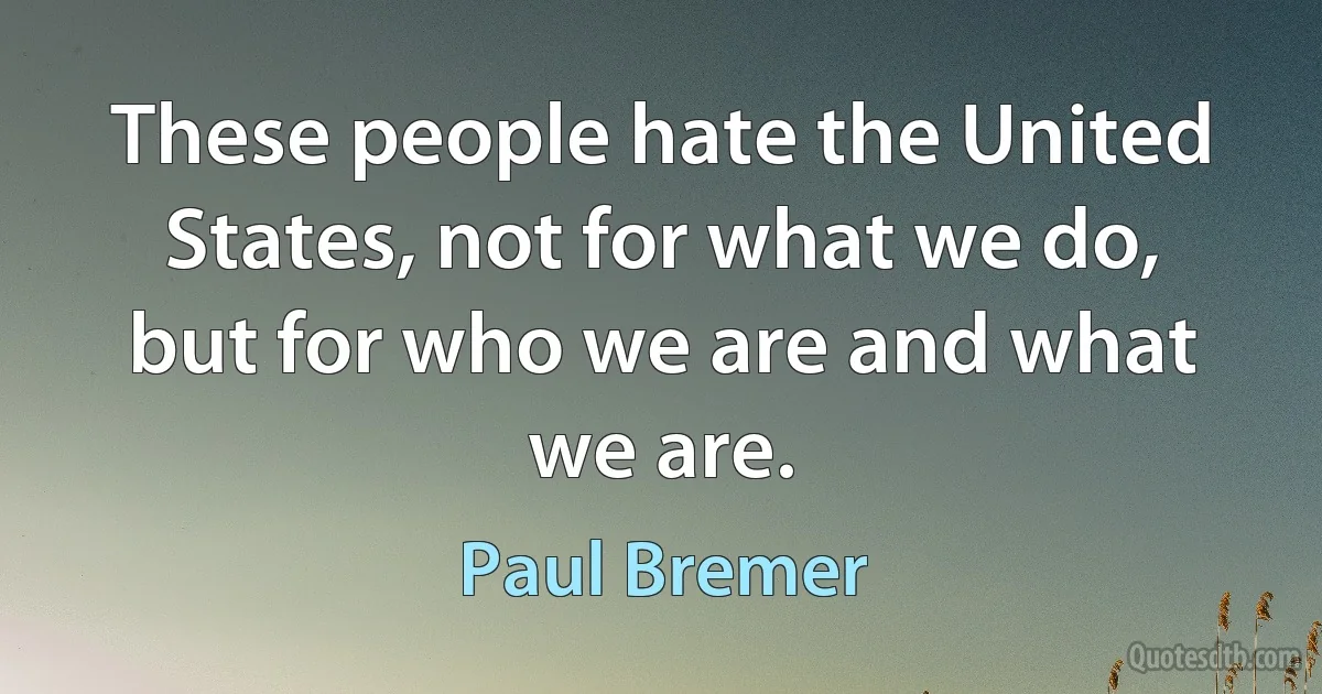 These people hate the United States, not for what we do, but for who we are and what we are. (Paul Bremer)