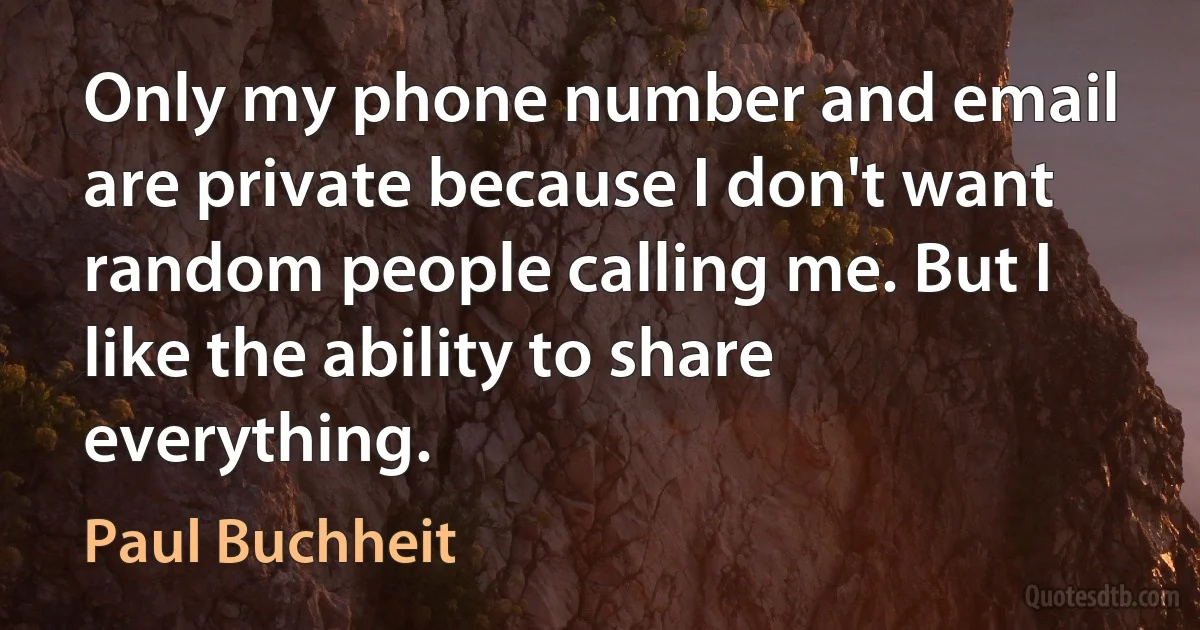 Only my phone number and email are private because I don't want random people calling me. But I like the ability to share everything. (Paul Buchheit)