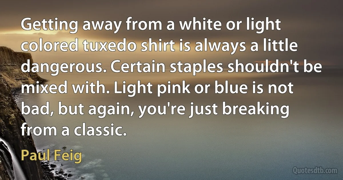 Getting away from a white or light colored tuxedo shirt is always a little dangerous. Certain staples shouldn't be mixed with. Light pink or blue is not bad, but again, you're just breaking from a classic. (Paul Feig)