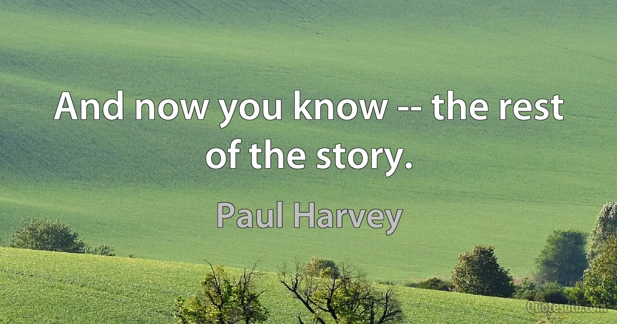 And now you know -- the rest of the story. (Paul Harvey)