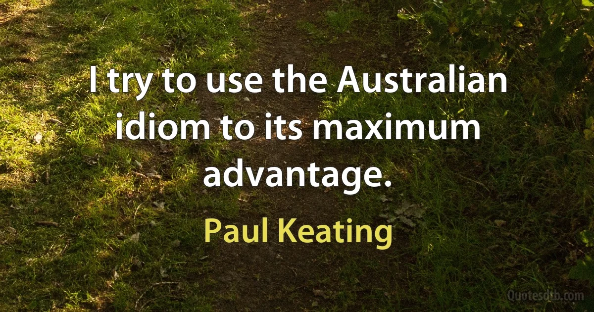 I try to use the Australian idiom to its maximum advantage. (Paul Keating)