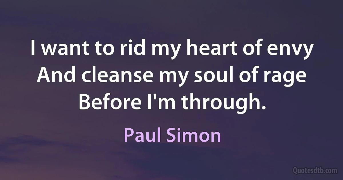 I want to rid my heart of envy
And cleanse my soul of rage
Before I'm through. (Paul Simon)