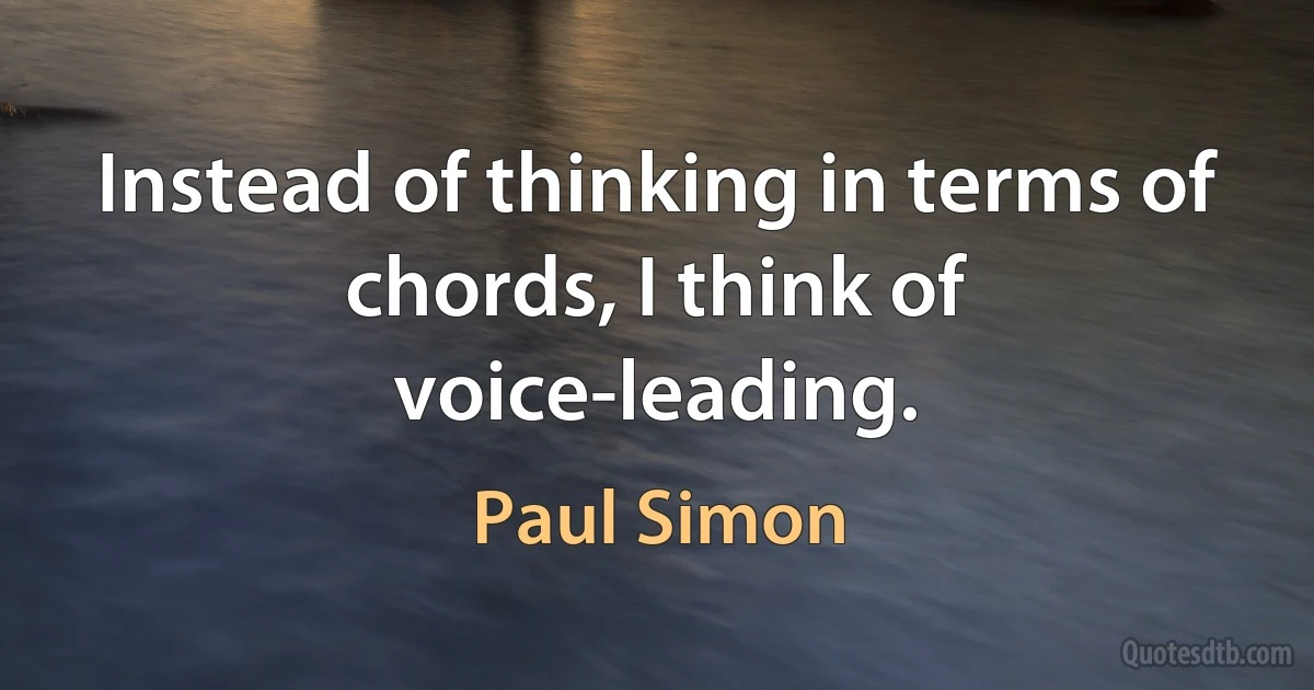 Instead of thinking in terms of chords, I think of voice-leading. (Paul Simon)