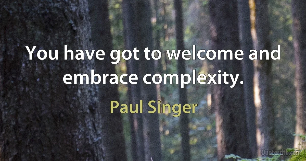 You have got to welcome and embrace complexity. (Paul Singer)