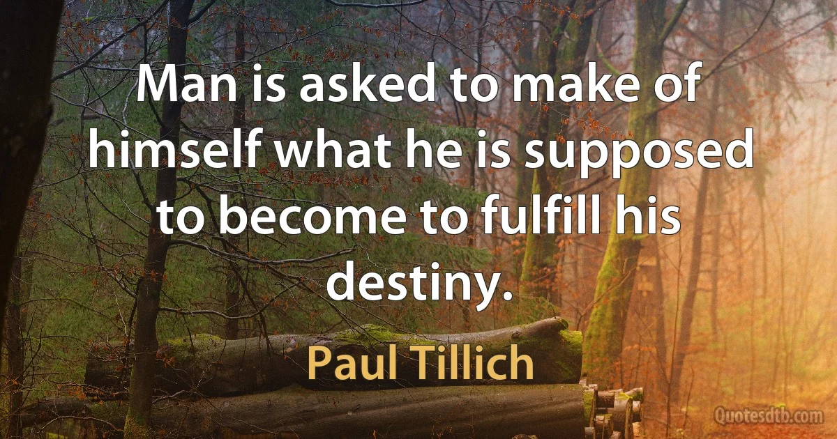 Man is asked to make of himself what he is supposed to become to fulfill his destiny. (Paul Tillich)