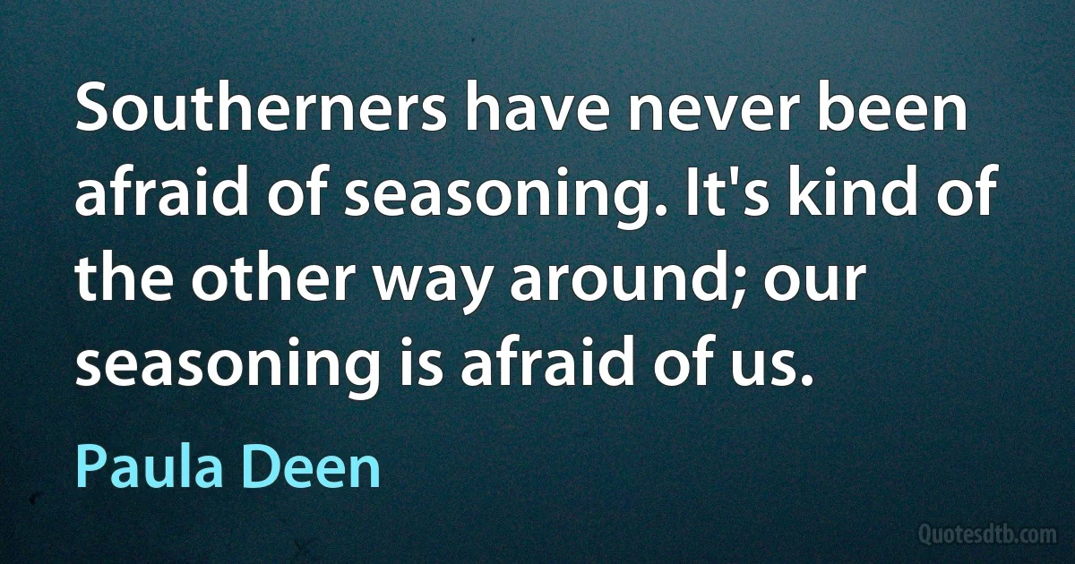 Southerners have never been afraid of seasoning. It's kind of the other way around; our seasoning is afraid of us. (Paula Deen)