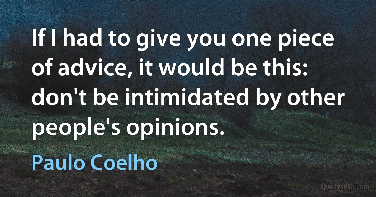 If I had to give you one piece of advice, it would be this: don't be intimidated by other people's opinions. (Paulo Coelho)