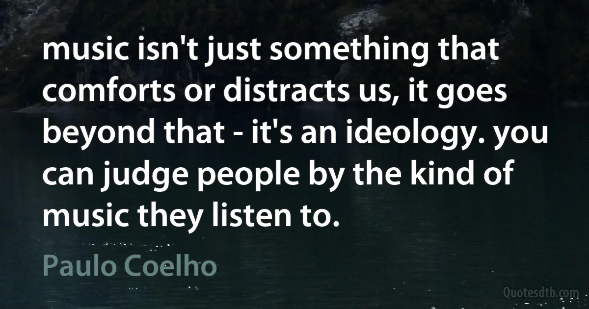 music isn't just something that comforts or distracts us, it goes beyond that - it's an ideology. you can judge people by the kind of music they listen to. (Paulo Coelho)