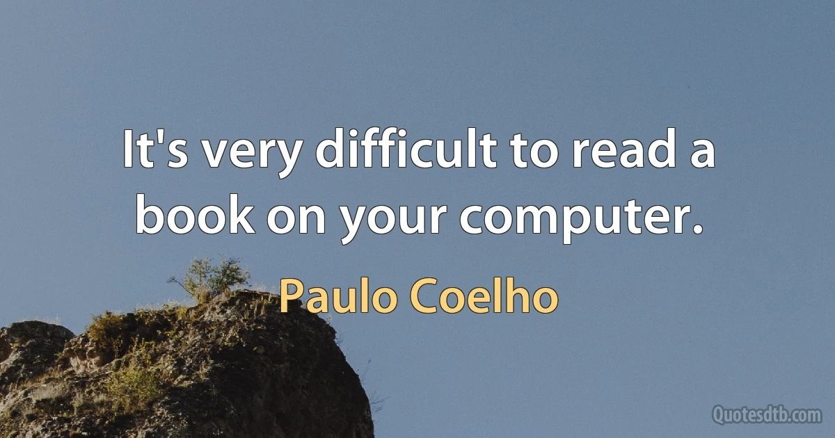 It's very difficult to read a book on your computer. (Paulo Coelho)