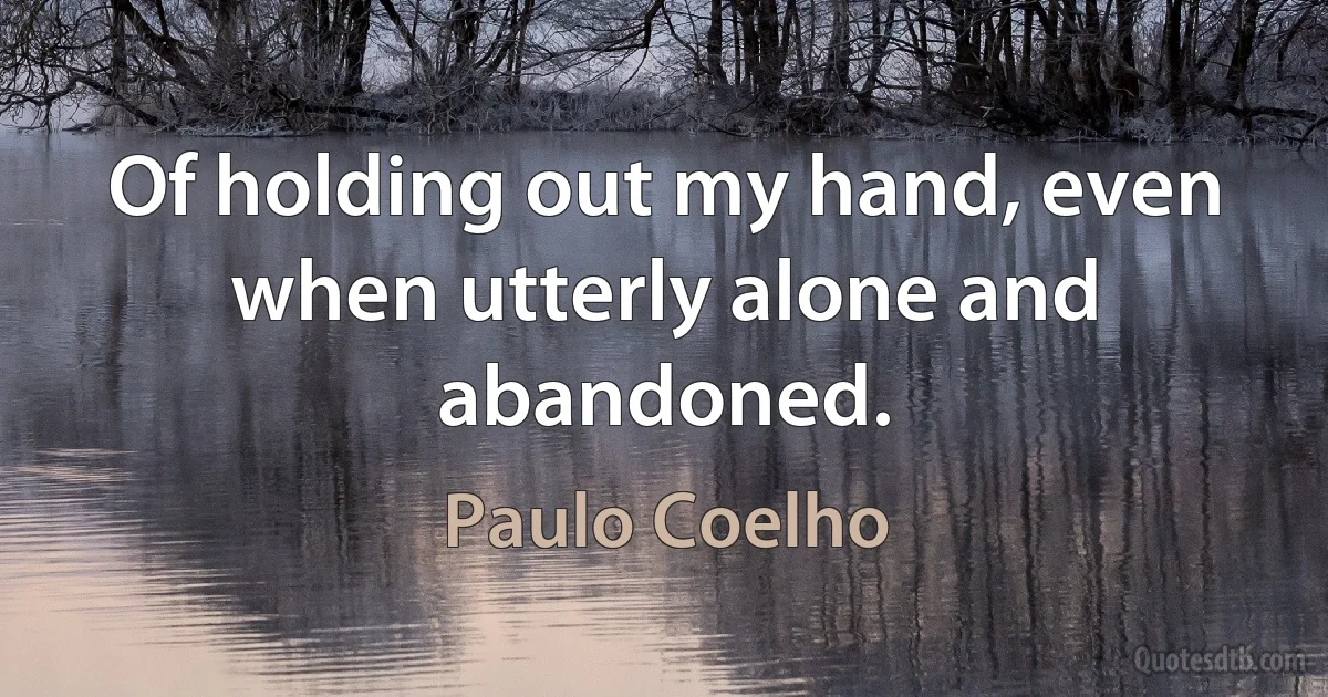 Of holding out my hand, even when utterly alone and abandoned. (Paulo Coelho)