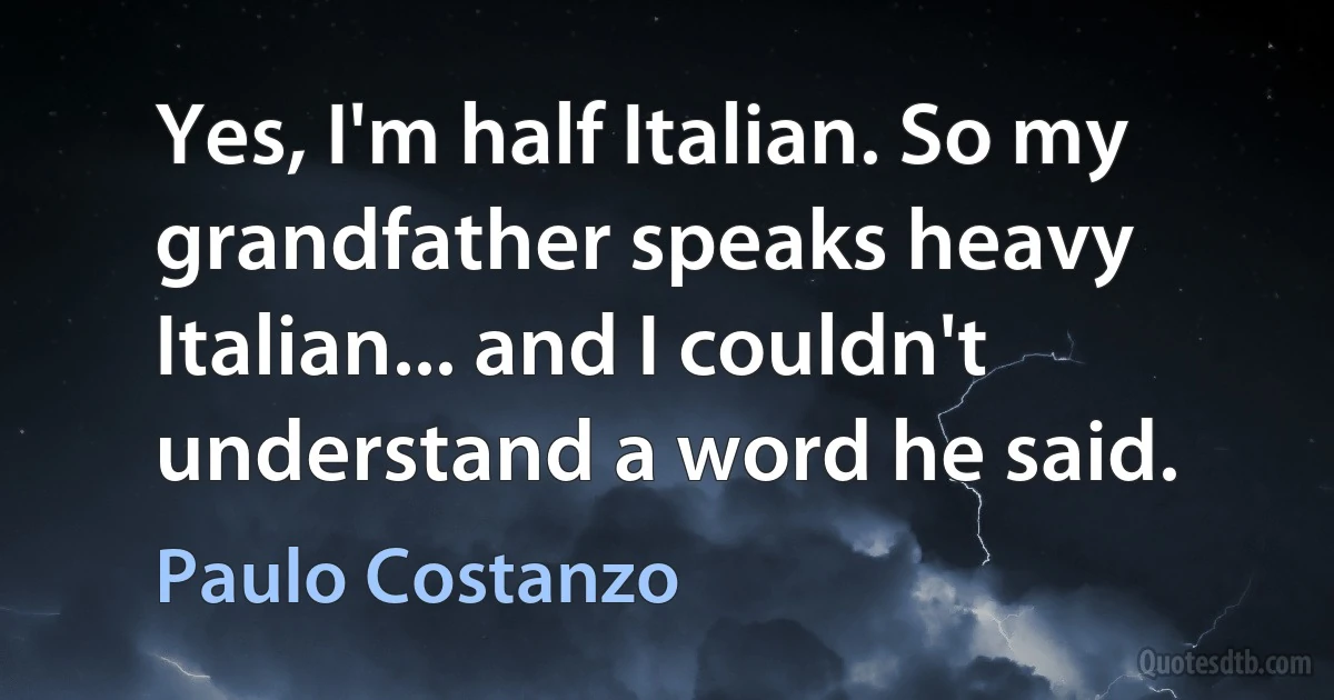 Yes, I'm half Italian. So my grandfather speaks heavy Italian... and I couldn't understand a word he said. (Paulo Costanzo)