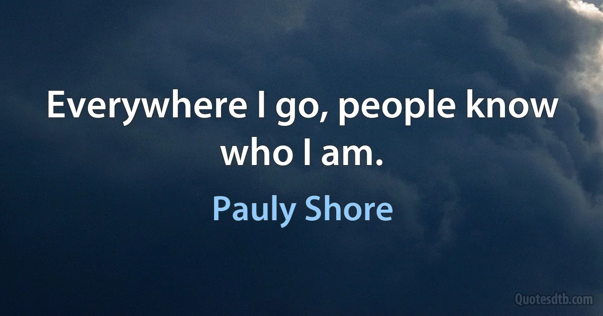 Everywhere I go, people know who I am. (Pauly Shore)