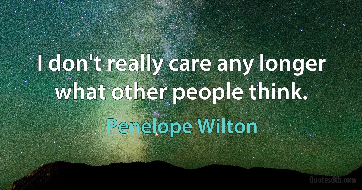 I don't really care any longer what other people think. (Penelope Wilton)