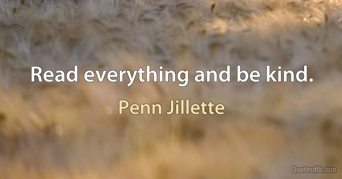 Read everything and be kind. (Penn Jillette)