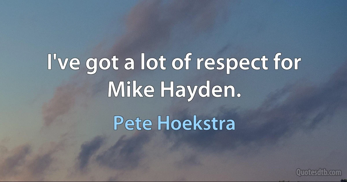 I've got a lot of respect for Mike Hayden. (Pete Hoekstra)