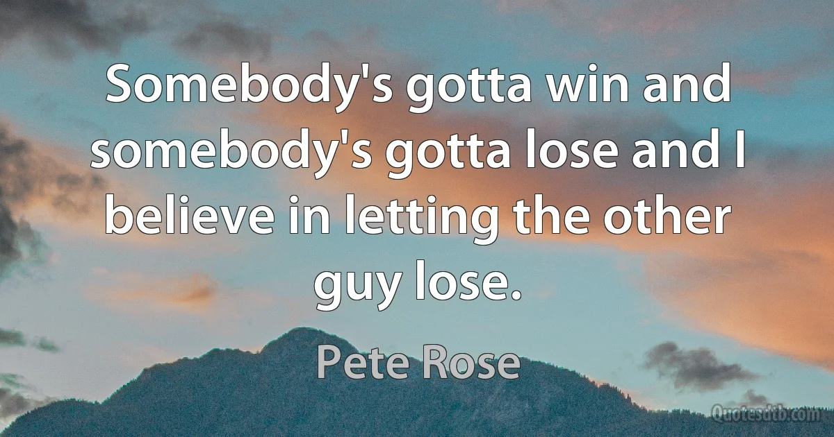 Somebody's gotta win and somebody's gotta lose and I believe in letting the other guy lose. (Pete Rose)