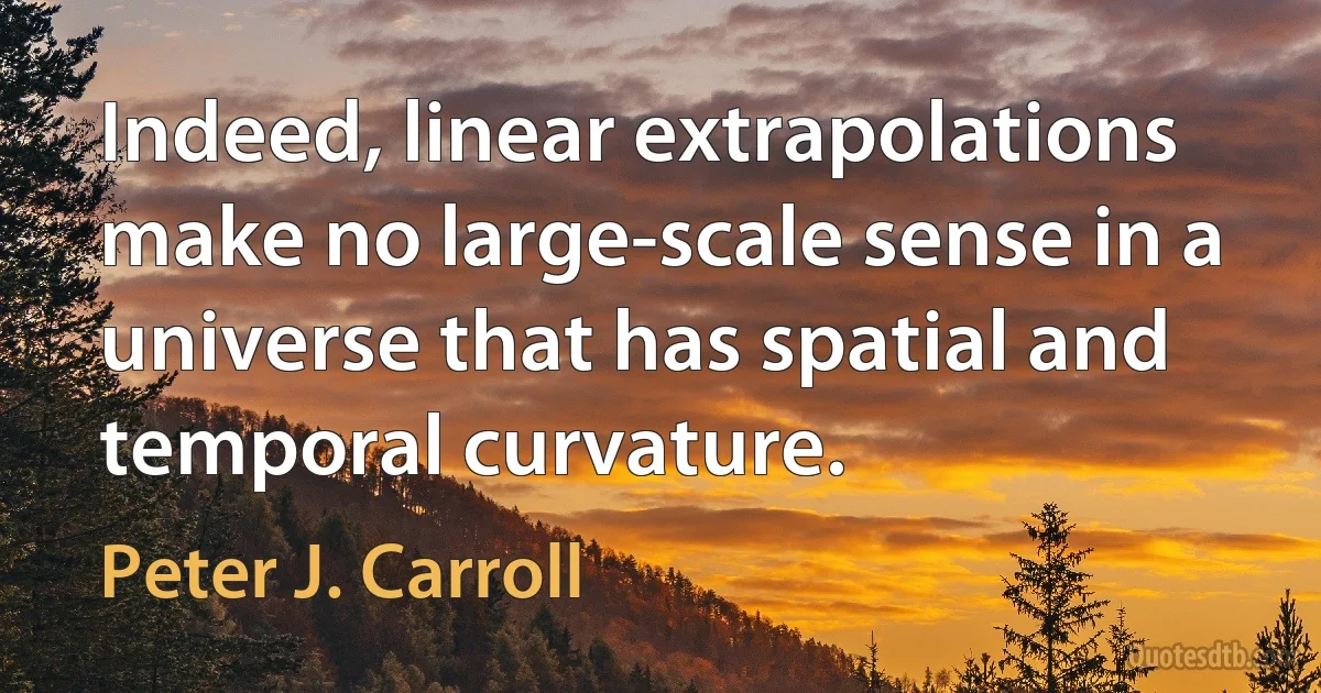 Indeed, linear extrapolations make no large-scale sense in a universe that has spatial and temporal curvature. (Peter J. Carroll)