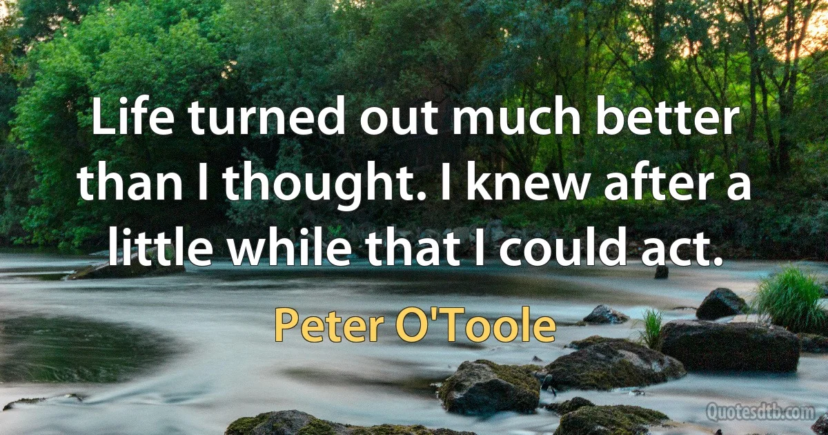 Life turned out much better than I thought. I knew after a little while that I could act. (Peter O'Toole)