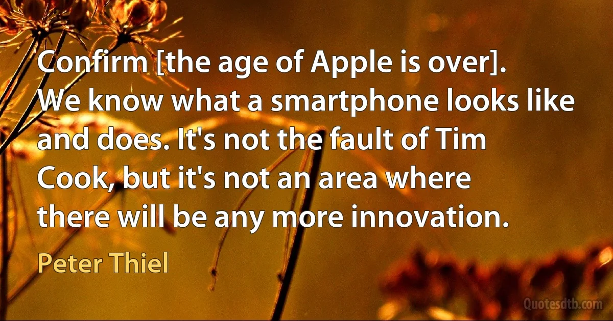 Confirm [the age of Apple is over]. We know what a smartphone looks like and does. It's not the fault of Tim Cook, but it's not an area where there will be any more innovation. (Peter Thiel)