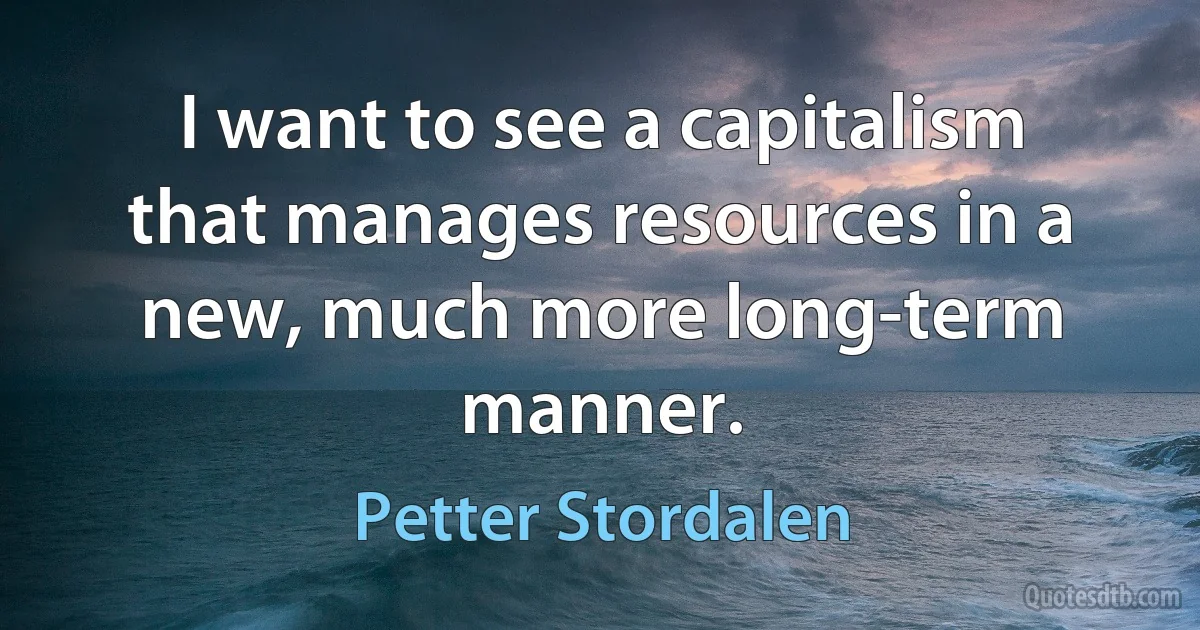 I want to see a capitalism that manages resources in a new, much more long-term manner. (Petter Stordalen)