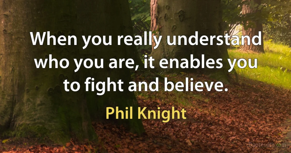 When you really understand who you are, it enables you to fight and believe. (Phil Knight)