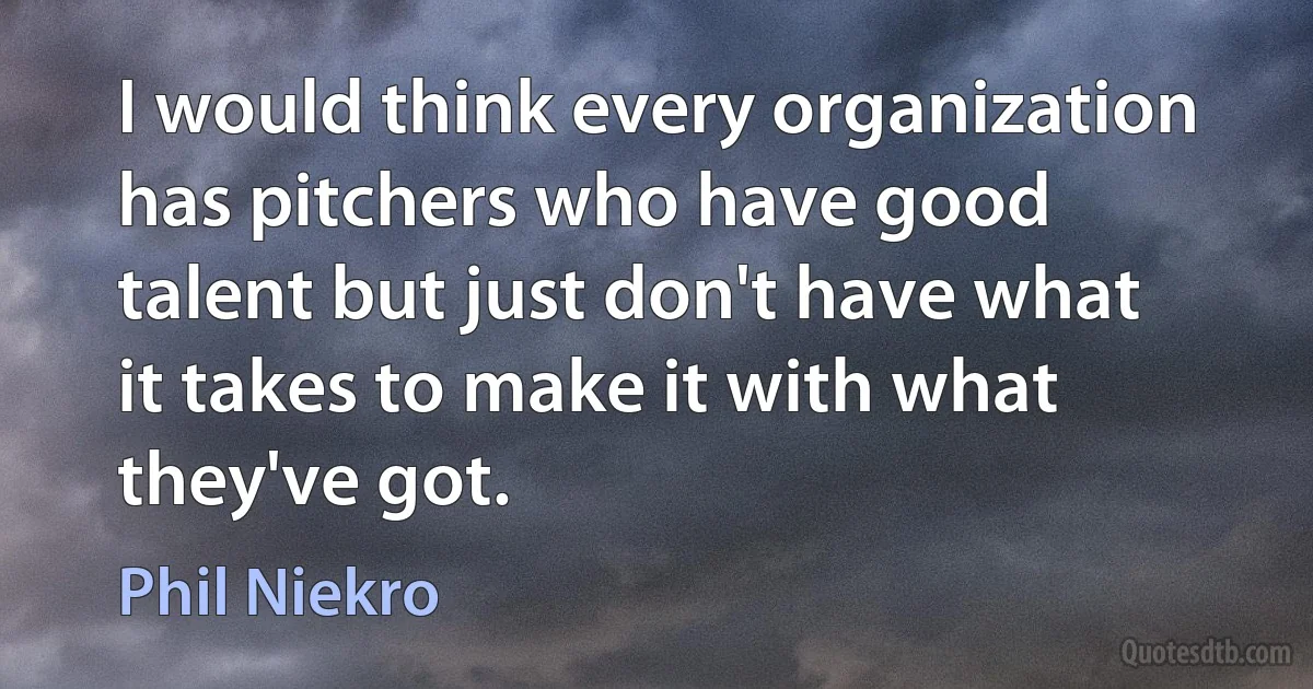 I would think every organization has pitchers who have good talent but just don't have what it takes to make it with what they've got. (Phil Niekro)