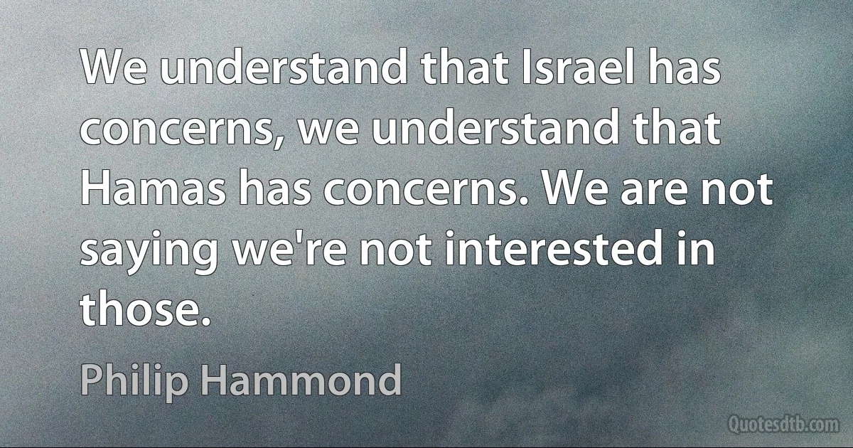 We understand that Israel has concerns, we understand that Hamas has concerns. We are not saying we're not interested in those. (Philip Hammond)