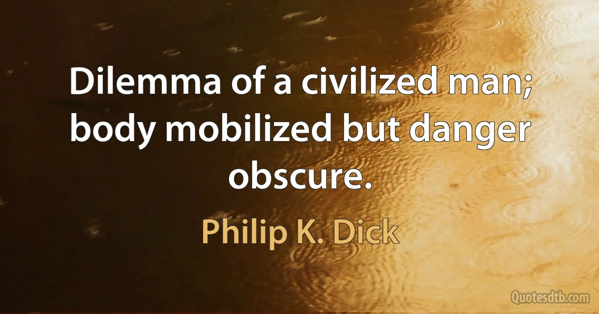 Dilemma of a civilized man; body mobilized but danger obscure. (Philip K. Dick)