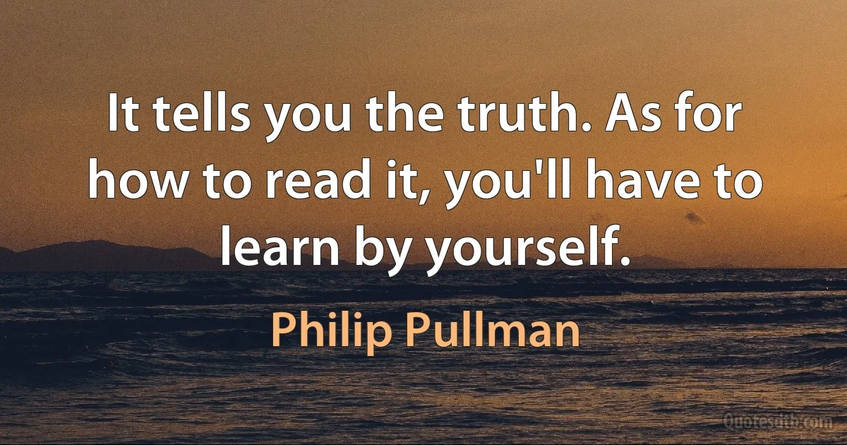 It tells you the truth. As for how to read it, you'll have to learn by yourself. (Philip Pullman)