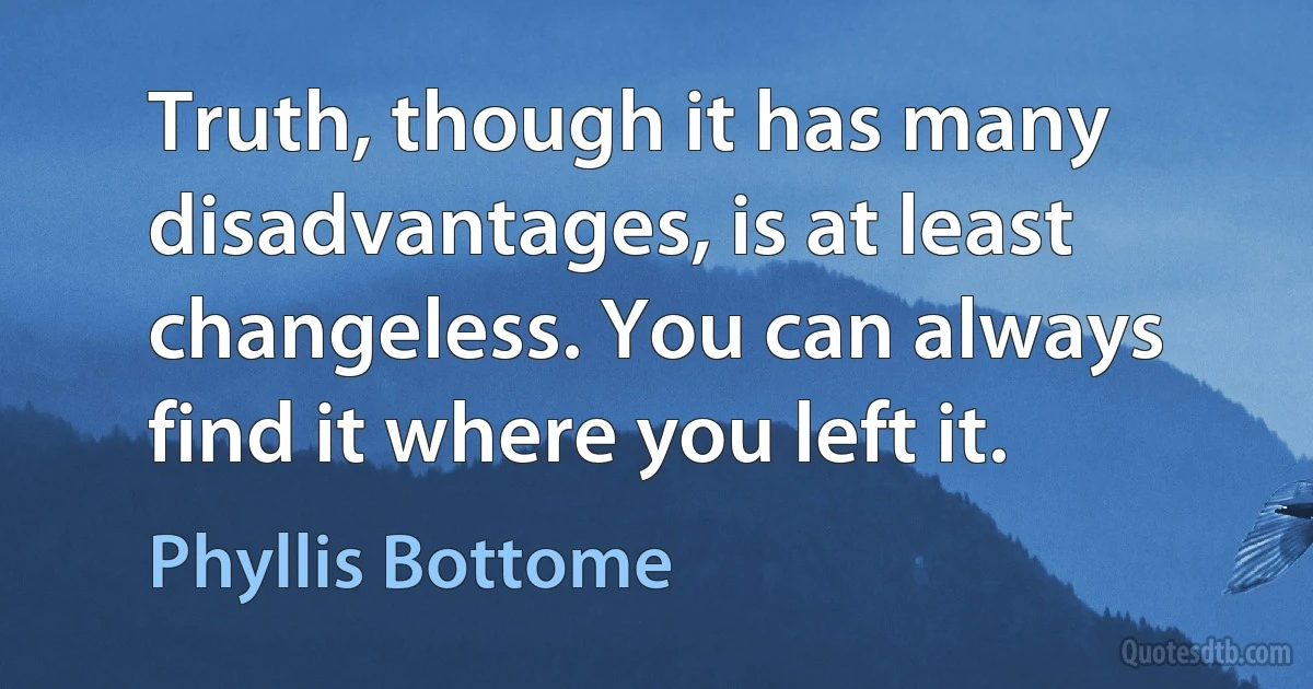 Truth, though it has many disadvantages, is at least changeless. You can always find it where you left it. (Phyllis Bottome)