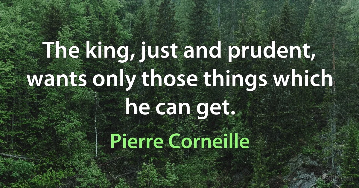 The king, just and prudent, wants only those things which he can get. (Pierre Corneille)