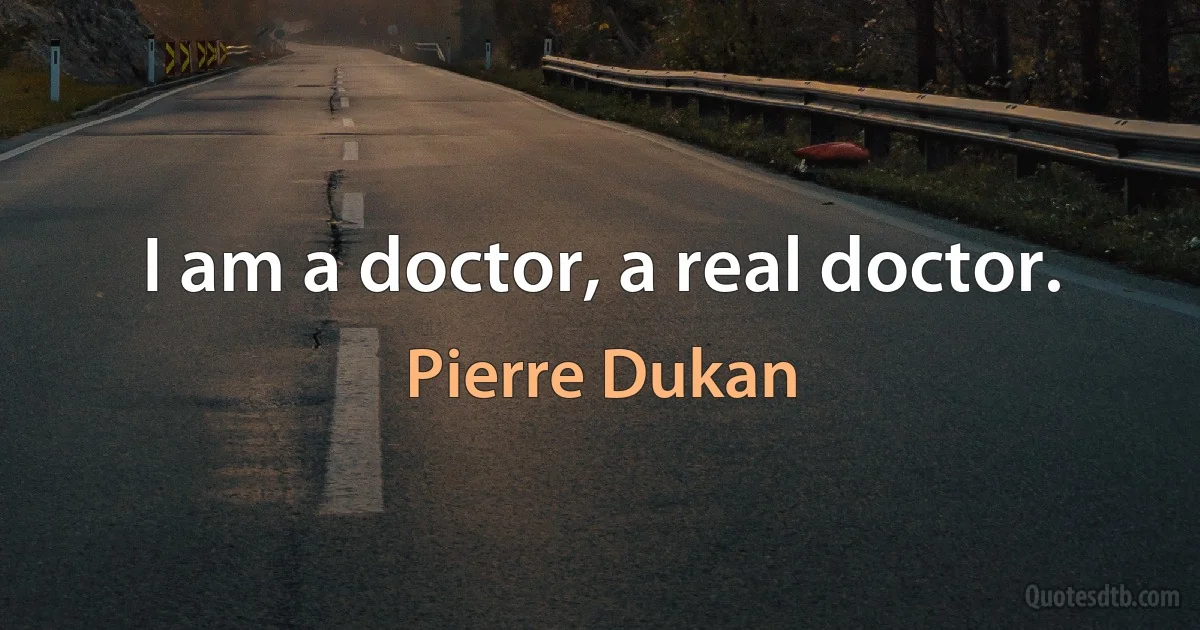 I am a doctor, a real doctor. (Pierre Dukan)