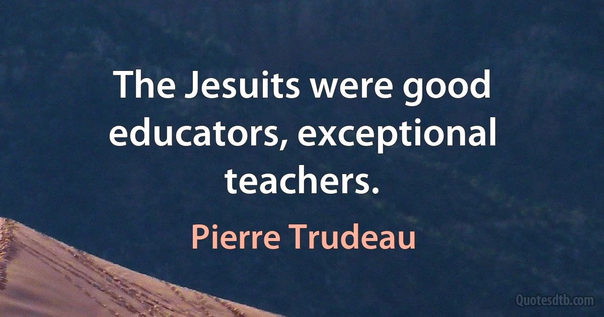 The Jesuits were good educators, exceptional teachers. (Pierre Trudeau)