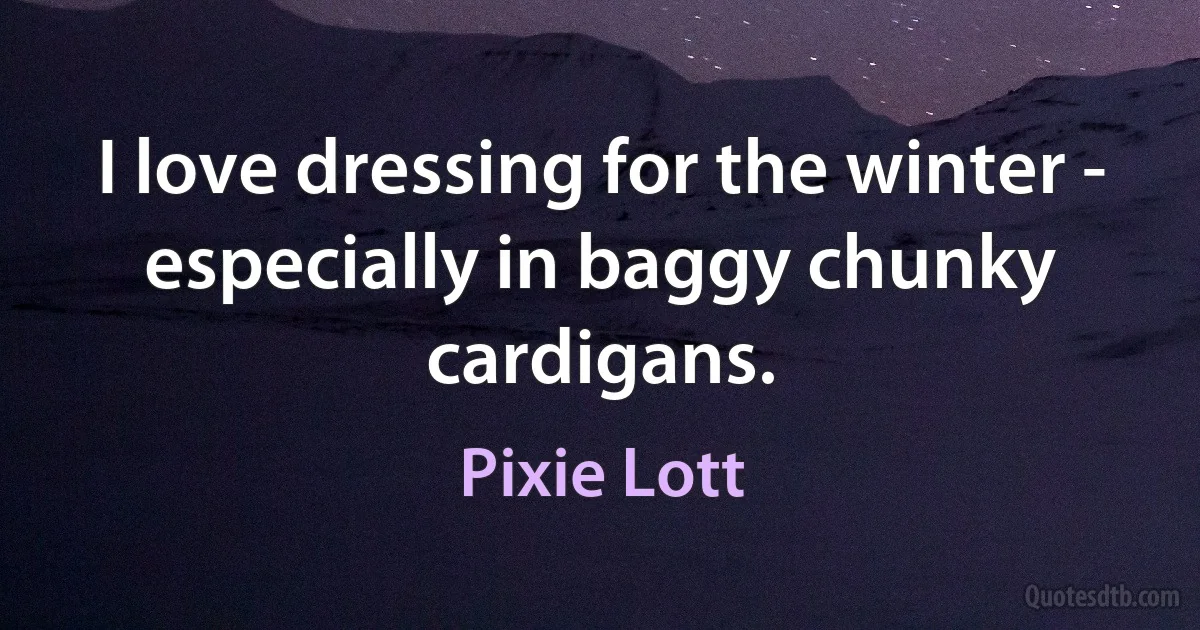 I love dressing for the winter - especially in baggy chunky cardigans. (Pixie Lott)