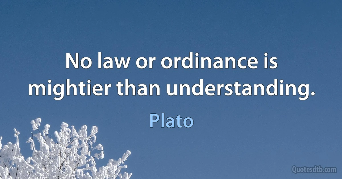 No law or ordinance is mightier than understanding. (Plato)