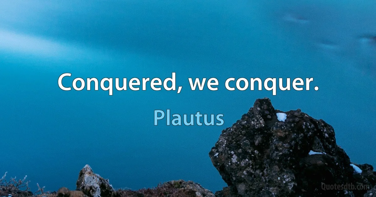 Conquered, we conquer. (Plautus)