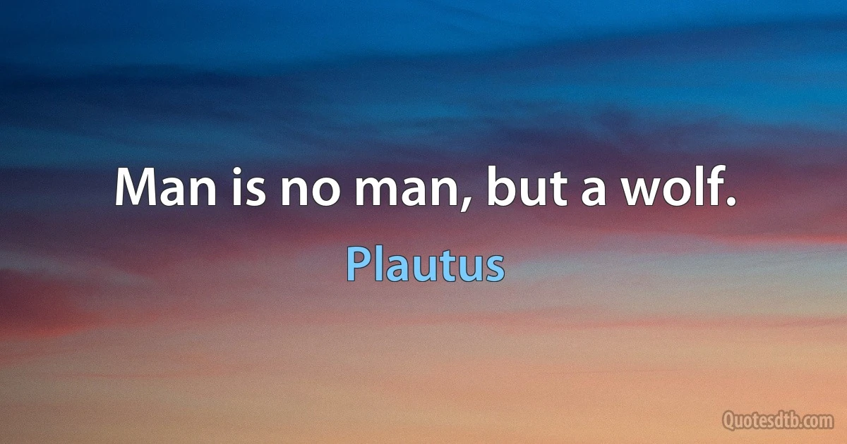 Man is no man, but a wolf. (Plautus)